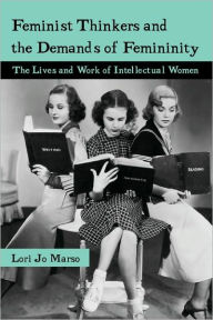 Title: Feminist Thinkers and the Demands of Femininity: The Lives and Work of Intellectual Women, Author: Lori Marso