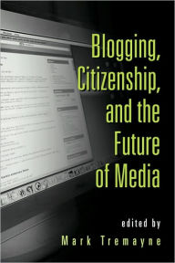 Title: Blogging, Citizenship, and the Future of Media / Edition 1, Author: Mark Tremayne