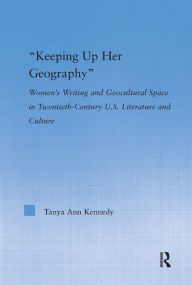 Title: Keeping up Her Geography: Women's Writing and Geocultural Space in Early Twentieth-Century U.S. Literature and Culture / Edition 1, Author: Tanya Ann Kennedy