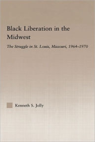 Title: Black Liberation in the Midwest: The Struggle in St. Louis, Missouri, 1964-1970 / Edition 1, Author: Kenneth Jolly