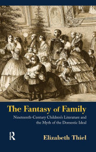 Title: The Fantasy of Family: Nineteenth-Century Children's Literature and the Myth of the Domestic Ideal, Author: Elizabeth Thiel