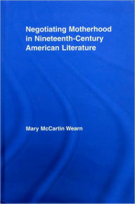 Title: Negotiating Motherhood in Nineteenth-Century American Literature, Author: Mary McCartin Wearn