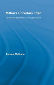 Title: Milton's Uncertain Eden: Understanding Place in Paradise Lost, Author: Andrew Mattison