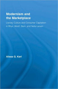 Title: Modernism and the Marketplace: Literary Culture and Consumer Capitalism in Rhys, Woolf, Stein, and Nella Larsen, Author: Alissa G. Karl