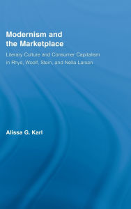 Title: Modernism and the Marketplace: Literary Culture and Consumer Capitalism in Rhys, Woolf, Stein, and Nella Larsen, Author: Alissa G. Karl