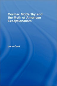 Title: Cormac McCarthy and the Myth of American Exceptionalism / Edition 1, Author: John Cant