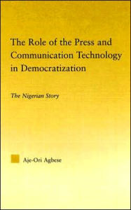 Title: The Role of the Press and Communication Technology in Democratization: The Nigerian Story / Edition 1, Author: Aje-Ori Anna Agbese