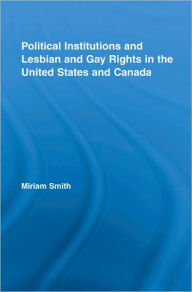 Title: Political Institutions and Lesbian and Gay Rights in the United States and Canada / Edition 1, Author: Miriam Smith