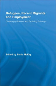 Title: Refugees, Recent Migrants and Employment: Challenging Barriers and Exploring Pathways / Edition 1, Author: Sonia McKay