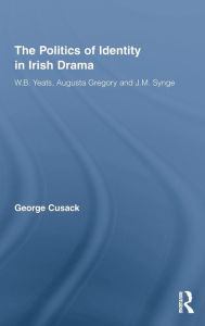 Title: The Politics of Identity in Irish Drama: W.B. Yeats, Augusta Gregory and J.M. Synge, Author: George Cusack