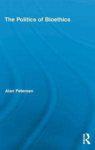 Title: The Politics of Bioethics / Edition 1, Author: Alan Petersen