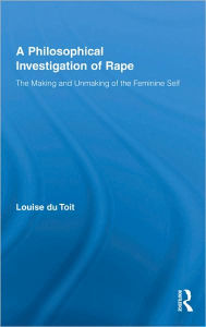 Title: A Philosophical Investigation of Rape: The Making and Unmaking of the Feminine Self / Edition 1, Author: Louise du Toit