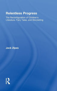 Title: Relentless Progress: The Reconfiguration of Children's Literature, Fairy Tales, and Storytelling, Author: Jack Zipes