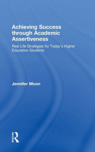 Title: Achieving Success through Academic Assertiveness: Real life strategies for today's higher education students / Edition 1, Author: Jennifer Moon