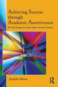 Title: Achieving Success through Academic Assertiveness: Real life strategies for today's higher education students / Edition 1, Author: Jennifer Moon