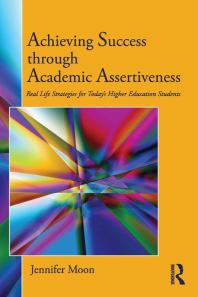 Achieving Success through Academic Assertiveness: Real life strategies for today's higher education students / Edition 1