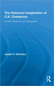 Title: The Historical Imagination of G.K. Chesterton: Locality, Patriotism, and Nationalism, Author: Joseph R. McCleary