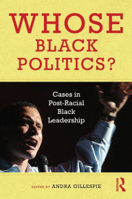 Title: Whose Black Politics?: Cases in Post-Racial Black Leadership / Edition 1, Author: Andra Gillespie