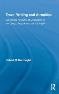 Title: Travel Writing and Atrocities: Eyewitness Accounts of Colonialism in the Congo, Angola, and the Putumayo / Edition 1, Author: Robert M. Burroughs