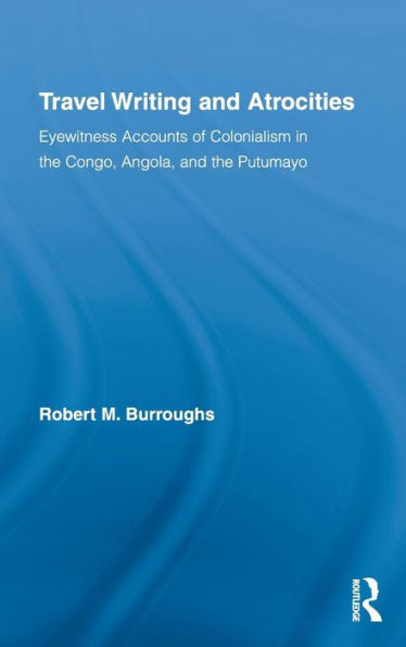 Travel Writing and Atrocities: Eyewitness Accounts of Colonialism in the Congo, Angola, and the Putumayo / Edition 1