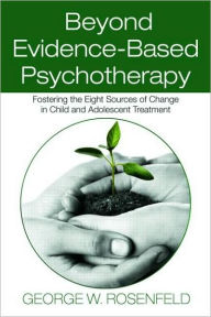 Title: Beyond Evidence-Based Psychotherapy: Fostering the Eight Sources of Change in Child and Adolescent Treatment / Edition 1, Author: George W. Rosenfeld