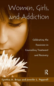 Title: Women, Girls, and Addiction: Celebrating the Feminine in Counseling Treatment and Recovery / Edition 1, Author: Cynthia A. Briggs