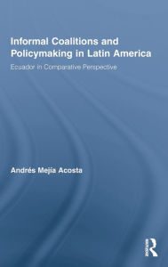 Title: Informal Coalitions and Policymaking in Latin America: Ecuador in Comparative Perspective / Edition 1, Author: Andrés Mejía Acosta