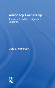 Title: Advocacy Leadership: Toward a Post-Reform Agenda in Education, Author: Gary L. Anderson