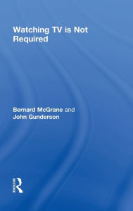 Title: Watching TV Is Not Required: Thinking About Media and Thinking About Thinking / Edition 1, Author: Bernard McGrane