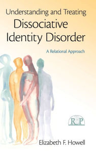 Title: Understanding and Treating Dissociative Identity Disorder: A Relational Approach, Author: Elizabeth F. Howell