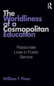 Title: The Worldliness of a Cosmopolitan Education: Passionate Lives in Public Service, Author: William F. Pinar