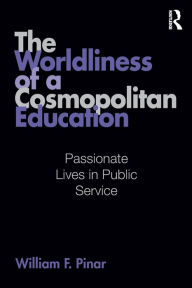 Title: The Worldliness of a Cosmopolitan Education: Passionate Lives in Public Service, Author: William F. Pinar