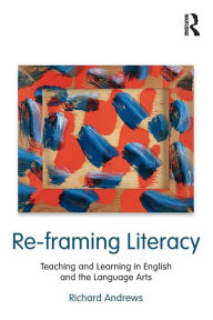 Title: Re-framing Literacy: Teaching and Learning in English and the Language Arts / Edition 1, Author: Richard Andrews
