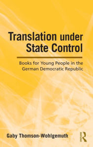 Title: Translation Under State Control: Books for Young People in the German Democratic Republic / Edition 1, Author: Gaby Thomson-Wohlgemuth