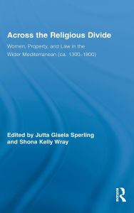 Title: Across the Religious Divide: Women, Property, and Law in the Wider Mediterranean (ca. 1300-1800) / Edition 1, Author: Jutta Sperling