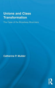 Title: Unions and Class Transformation: The Case of the Broadway Musicians / Edition 1, Author: Catherine P. Mulder