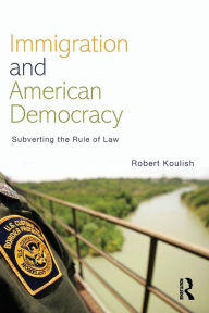 Title: Immigration and American Democracy: Subverting the Rule of Law / Edition 1, Author: Robert Koulish