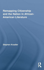 Title: Remapping Citizenship and the Nation in African-American Literature, Author: Stephen Knadler