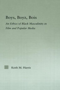 Title: Boys, Boyz, Bois: An Ethics of Black Masculinity in Film and Popular Media, Author: Keith Harris