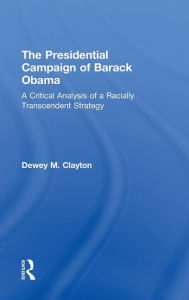 Title: The Presidential Campaign of Barack Obama: A Critical Analysis of a Racially Transcendent Strategy / Edition 1, Author: Dewey M. Clayton