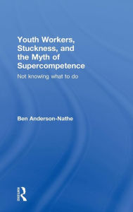 Title: Youth Workers, Stuckness, and the Myth of Supercompetence: Not knowing what to do, Author: Ben Anderson-Nathe