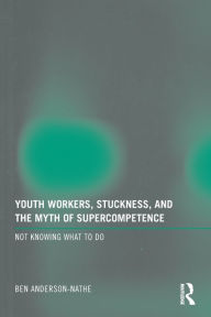 Title: Youth Workers, Stuckness, and the Myth of Supercompetence: Not knowing what to do, Author: Ben Anderson-Nathe