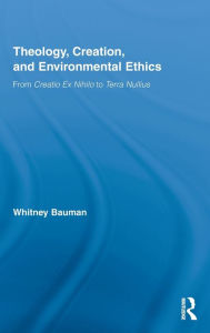 Title: Theology, Creation, and Environmental Ethics: From Creatio Ex Nihilo to Terra Nullius, Author: Whitney Bauman