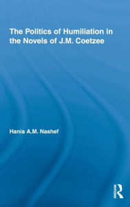 Title: The Politics of Humiliation in the Novels of J.M. Coetzee, Author: Hania A.M. Nashef