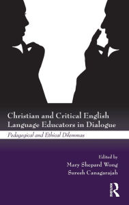 Title: Christian and Critical English Language Educators in Dialogue: Pedagogical and Ethical Dilemmas, Author: Mary Shepard Wong