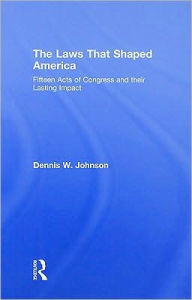 Title: The Laws That Shaped America: Fifteen Acts of Congress and Their Lasting Impact / Edition 1, Author: Dennis W. Johnson