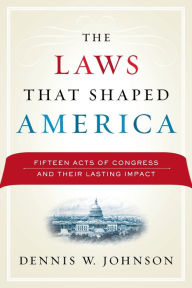 Title: The Laws That Shaped America: Fifteen Acts of Congress and Their Lasting Impact / Edition 1, Author: Dennis W. Johnson