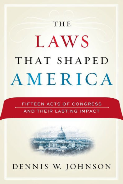 The Laws That Shaped America: Fifteen Acts of Congress and Their Lasting Impact / Edition 1