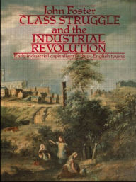 Title: Class Struggle and the Industrial Revolution: Early Industrial Capitalism in Three English Towns / Edition 1, Author: John Foster