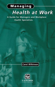 Title: Managing Health at Work: A Guide for Managers and Workplace Health Specialists / Edition 1, Author: C. Wilkinson